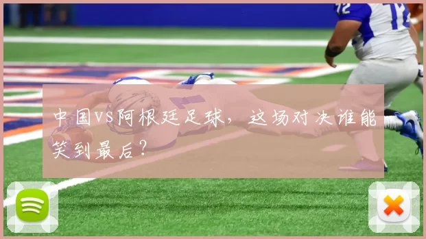 中国vs阿根廷足球，这场对决谁能笑到最后？