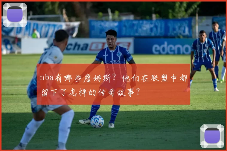 nba有哪些詹姆斯？他们在联盟中都留下了怎样的传奇故事？