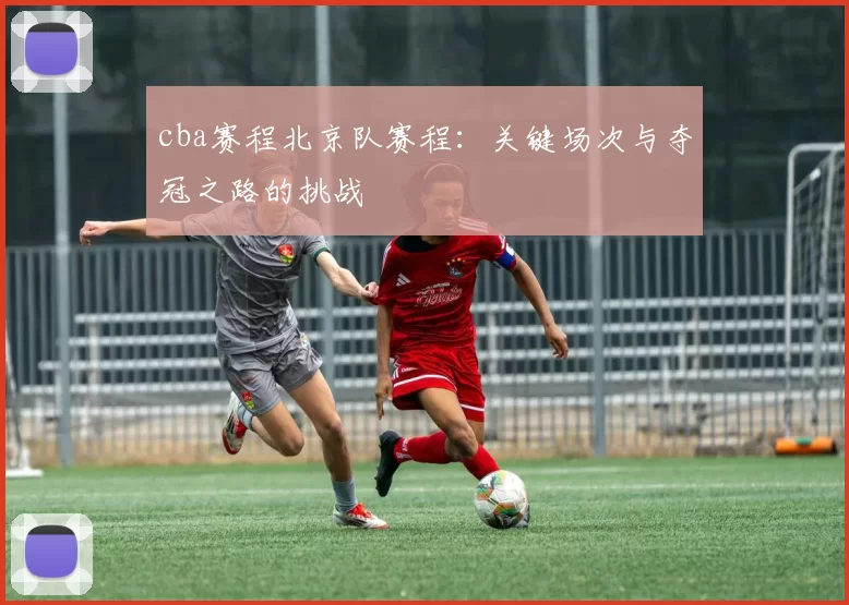 cba赛程北京队赛程：关键场次与夺冠之路的挑战
