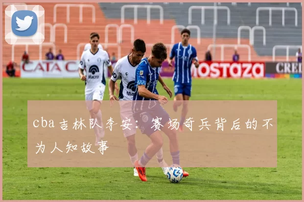 cba吉林队李安：赛场奇兵背后的不为人知故事