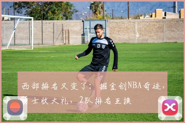 西部排名又变了:掘金创NBA奇迹,勇士收大礼,2队排名互换