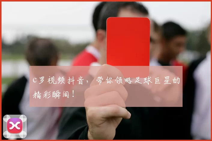 c罗视频抖音,带你领略足球巨星的精彩瞬间!