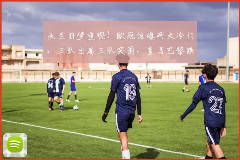 米兰旧梦重现!欧冠惊爆两大冷门,三队出局三队突围,皇马巴黎跌入附加赛_英超球队_圣日耳曼_马赛