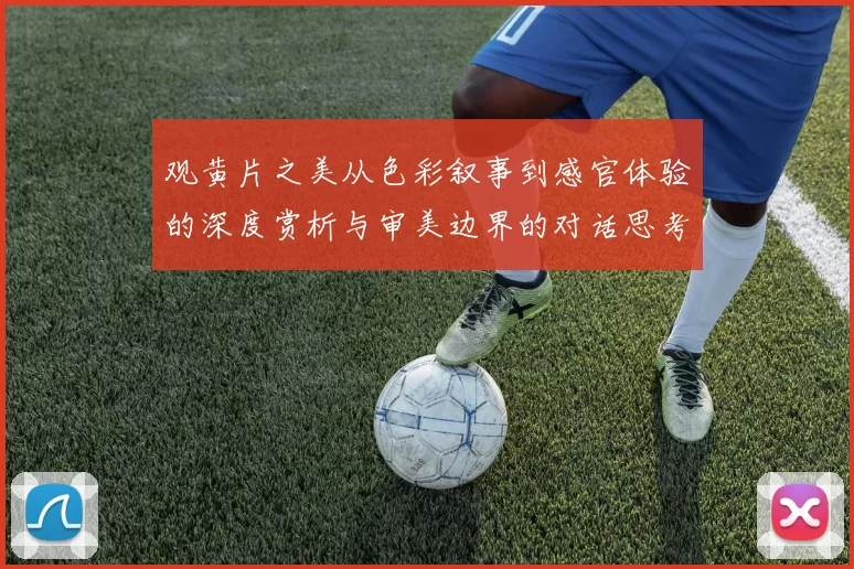 观黄片之美从色彩叙事到感官体验的深度赏析与审美边界的对话思考