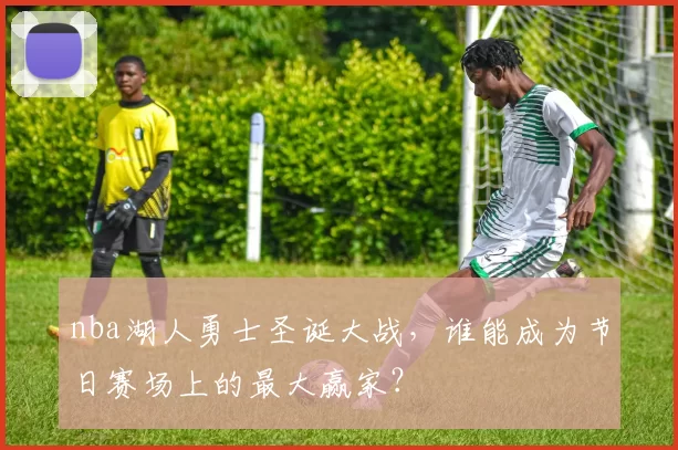 nba湖人勇士圣诞大战,谁能成为节日赛场上的最大赢家?