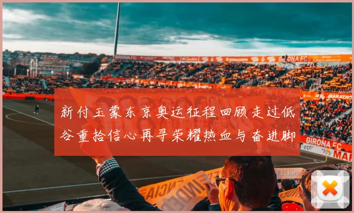 新付玉蒙东京奥运征程回顾走过低谷重拾信心再寻荣耀热血与奋进脚步