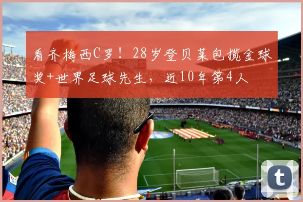 看齐梅西C罗！28岁登贝莱包揽金球奖+世界足球先生，近10年第4人