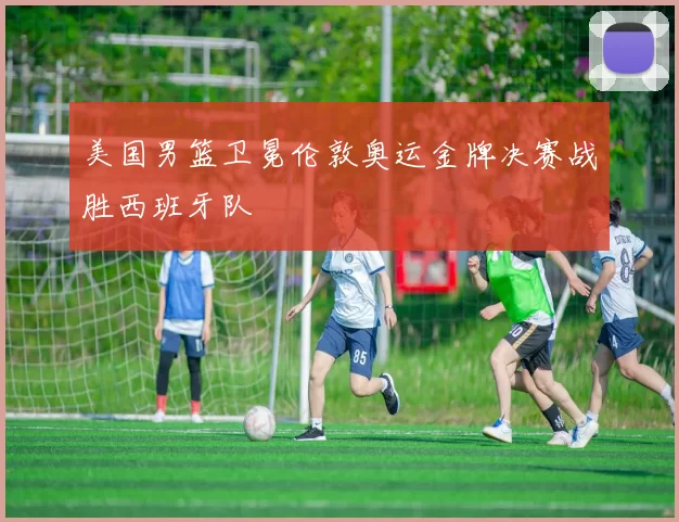 美国男篮卫冕伦敦奥运金牌决赛战胜西班牙队