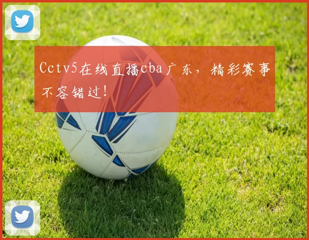 Cctv5在线直播cba广东，精彩赛事不容错过！