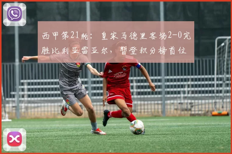 西甲第21轮:皇家马德里客场2-0完胜比利亚雷亚尔,暂登积分榜首位_比赛_机会_姆巴佩