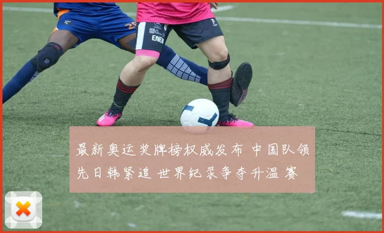 最新奥运奖牌榜权威发布 中国队领先日韩紧追 世界纪录争夺升温 赛场焦点持续发酵