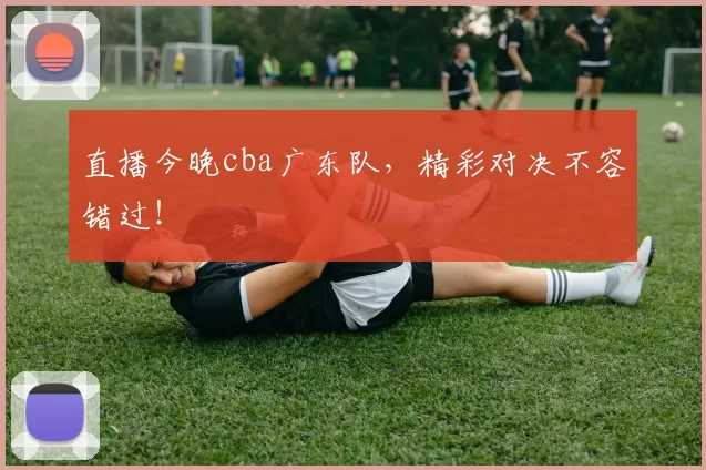直播今晚cba广东队,精彩对决不容错过!