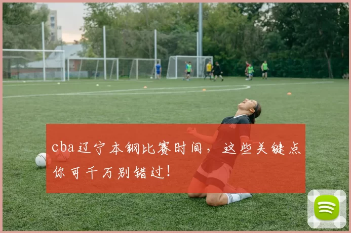 cba辽宁本钢比赛时间,这些关键点你可千万别错过!