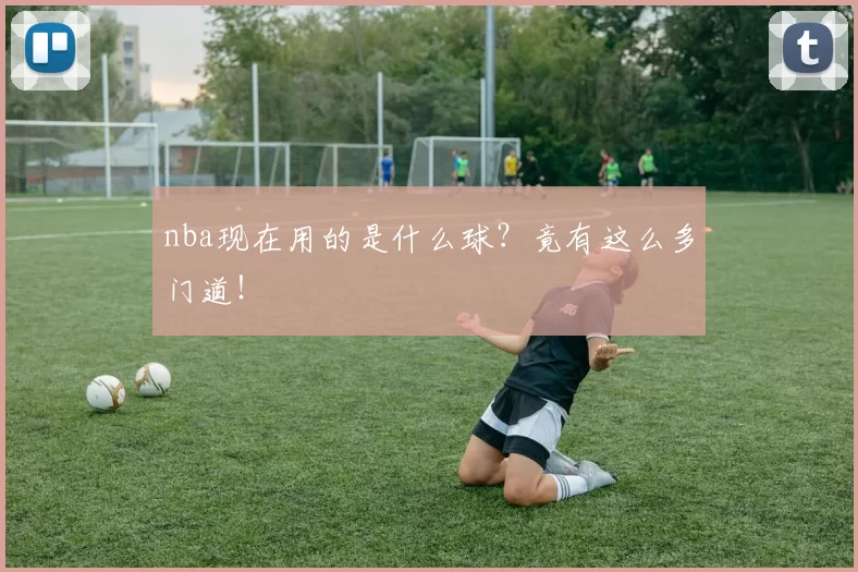 nba现在用的是什么球?竟有这么多门道!