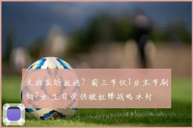 文班亚昕就这？前三节仅1分末节刷到7分 生日夜仍被杜锋战略冰封