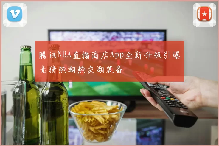 腾讯NBA直播商店App全新升级引爆竞猜热潮热卖潮装备