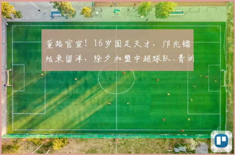 董路官宣！16岁国足天才，邝兆镭结束留洋，除夕加盟中超球队_青训_足球_于官宣