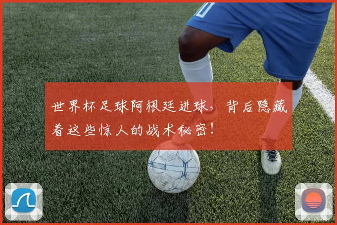 世界杯足球阿根廷进球，背后隐藏着这些惊人的战术秘密！