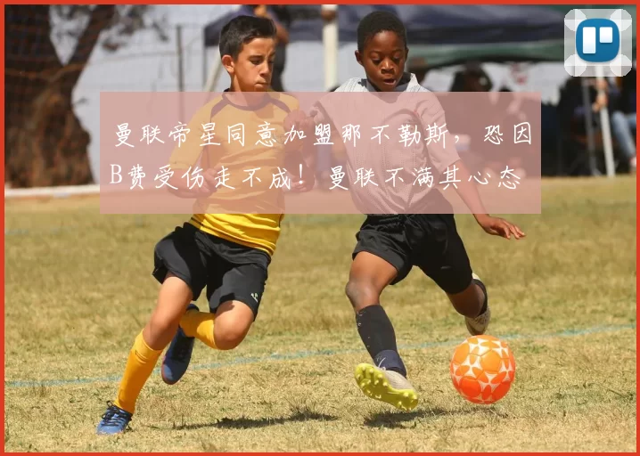 曼联帝星同意加盟那不勒斯，恐因B费受伤走不成！曼联不满其心态