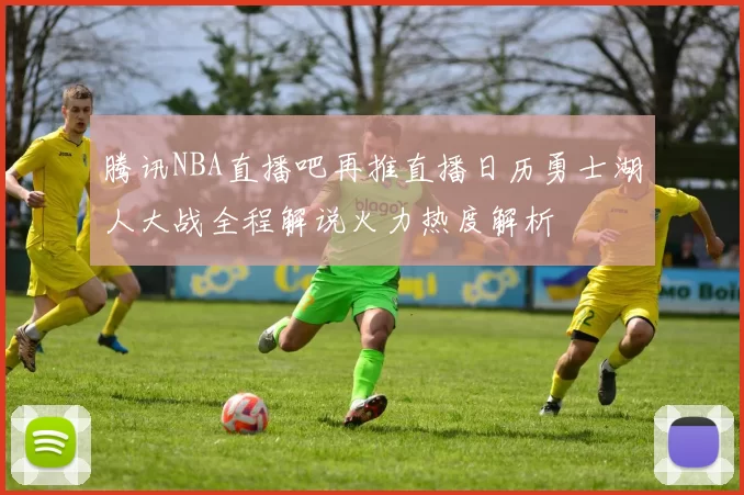腾讯NBA直播吧再推直播日历勇士湖人大战全程解说火力热度解析