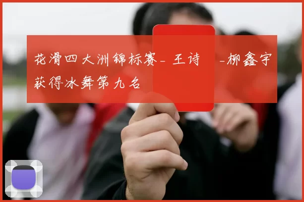 花滑四大洲锦标赛_ 王诗玥_柳鑫宇获得冰舞第九名