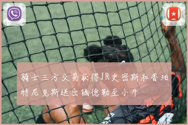 骑士三方交易获得JR史密斯和香珀特尼克斯送出钱德勒至小牛