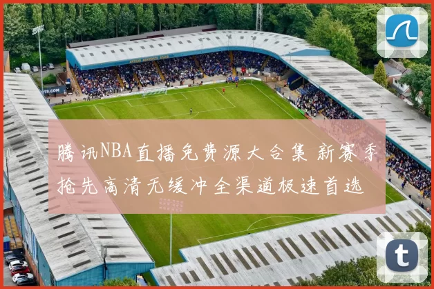 腾讯NBA直播免费源大合集 新赛季抢先高清无缓冲全渠道极速首选