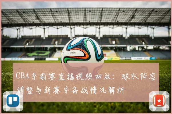 CBA季前赛直播视频回放：球队阵容调整与新赛季备战情况解析