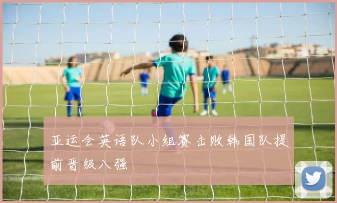 亚运会英语队小组赛击败韩国队提前晋级八强