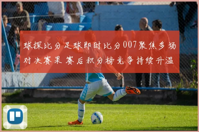 球探比分足球即时比分007聚焦多场对决赛果 赛后积分榜竞争持续升温