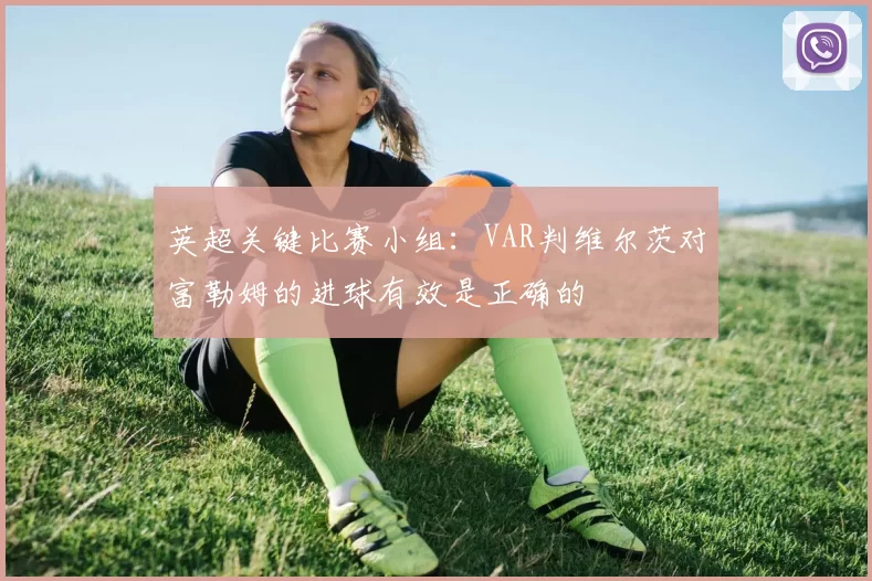 英超关键比赛小组:VAR判维尔茨对富勒姆的进球有效是正确的