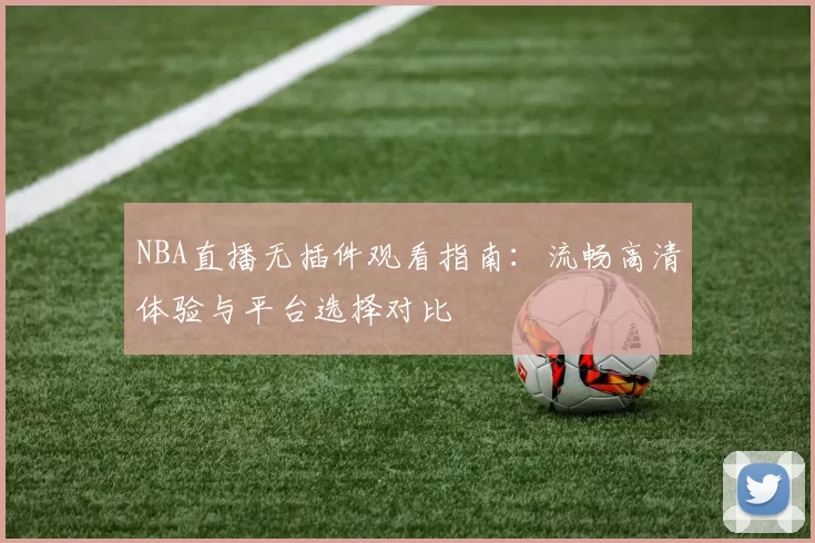 NBA直播无插件观看指南：流畅高清体验与平台选择对比
