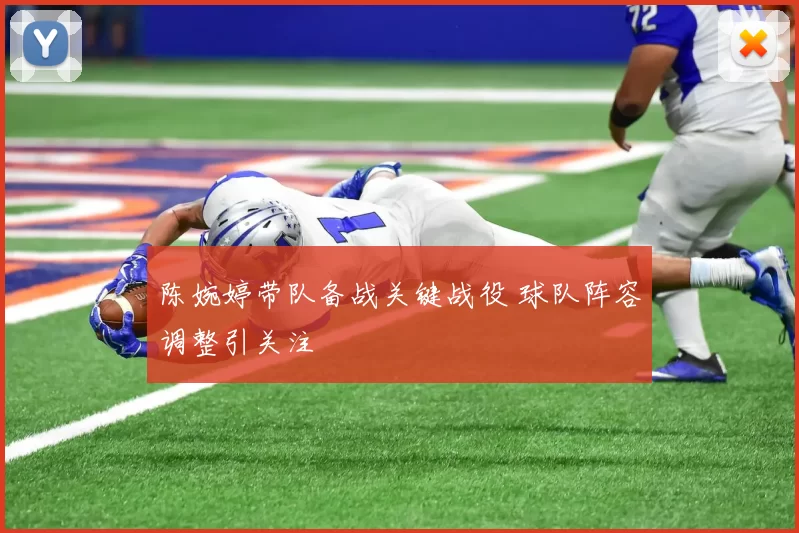 陈婉婷带队备战关键战役 球队阵容调整引关注