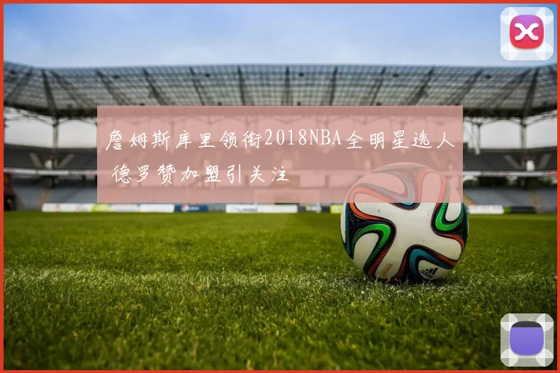 詹姆斯库里领衔2018NBA全明星选人 德罗赞加盟引关注