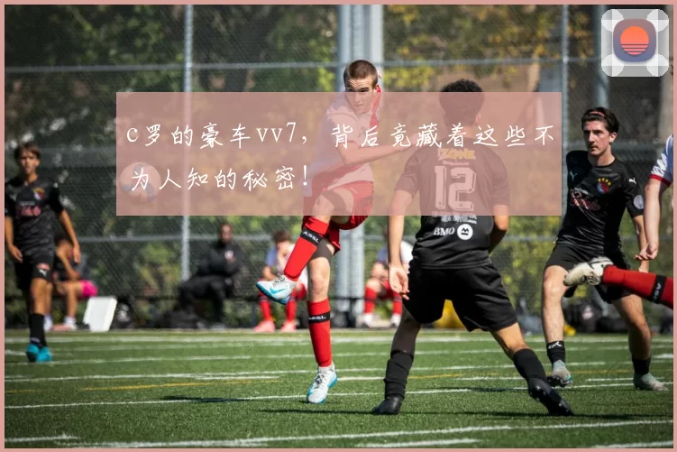 c罗的豪车vv7，背后竟藏着这些不为人知的秘密！