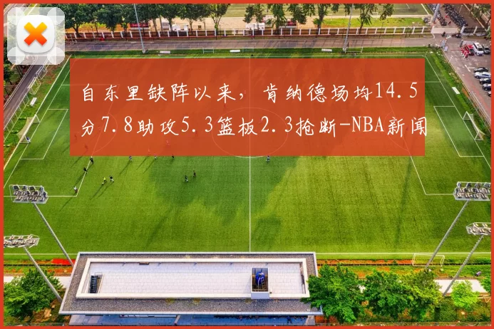 自东里缺阵以来，肯纳德场均14.5分7.8助攻5.3篮板2.3抢断-NBA新闻