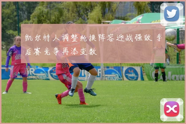 凯尔特人调整轮换阵容迎战强敌 季后赛竞争再添变数