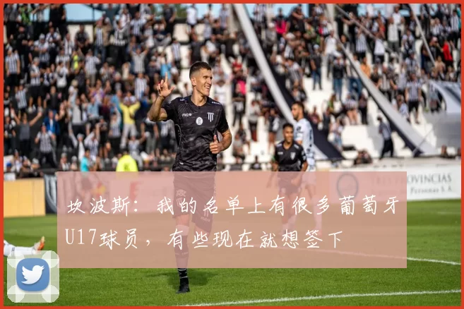 坎波斯:我的名单上有很多葡萄牙U17球员,有些现在就想签下