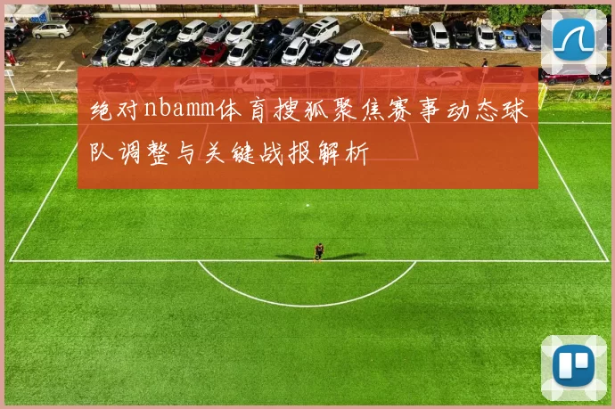 绝对nbamm体育搜狐聚焦赛事动态球队调整与关键战报解析