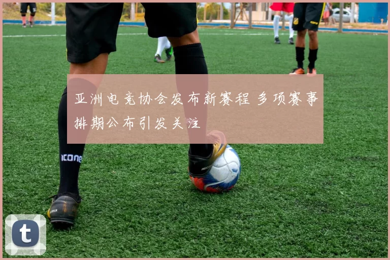 亚洲电竞协会发布新赛程 多项赛事排期公布引发关注