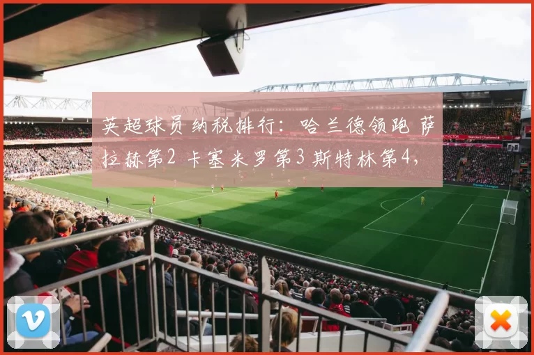 英超球员纳税排行:哈兰德领跑 萨拉赫第2 卡塞米罗第3 斯特林第4,背后的故事与数据分析