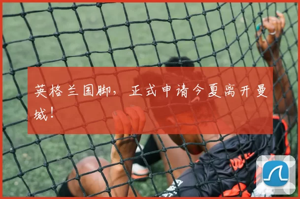 英格兰国脚，正式申请今夏离开曼城！