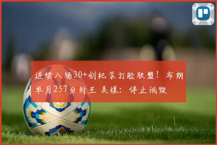 连续八场30+创纪录打脸联盟!布朗单月257分封王 美媒:停止诋毁