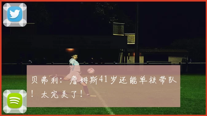 贝弗利：詹姆斯41岁还能单核带队！太完美了！