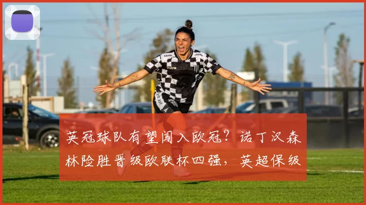 英冠球队有望闯入欧冠？诺丁汉森林险胜晋级欧联杯四强，英超保级形势严峻_主场_波尔图_曼联