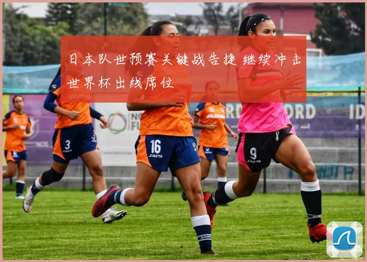 日本队世预赛关键战告捷 继续冲击世界杯出线席位