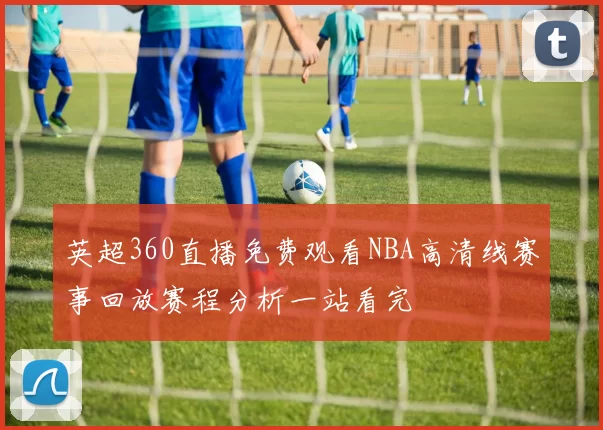 英超360直播免费观看NBA高清线赛事回放赛程分析一站看完