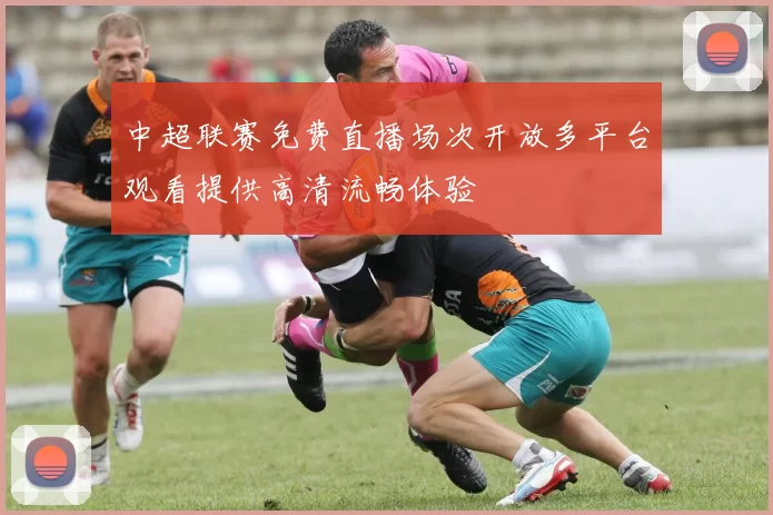中超联赛免费直播场次开放多平台观看提供高清流畅体验