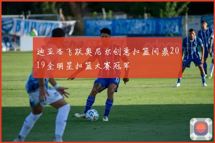 迪亚洛飞跃奥尼尔创意扣篮问鼎2019全明星扣篮大赛冠军