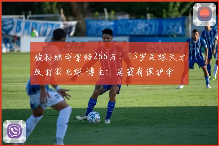 被孙继海索赔266万！13岁足球天才改打羽毛球 博主：恶霸有保护伞